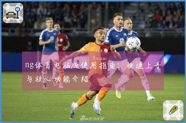 ng体育电脑版使用指南：快速上手与核心功能介绍