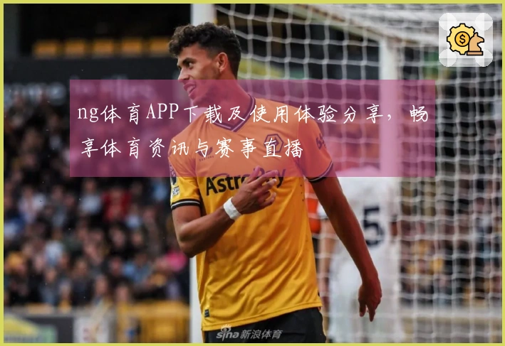 ng体育APP下载及使用体验分享，畅享体育资讯与赛事直播
