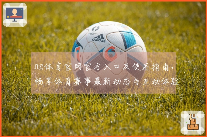 ng体育官网官方入口及使用指南，畅享体育赛事最新动态与互动体验
