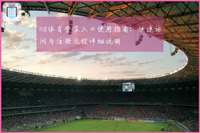 ng体育登录入口使用指南：快速访问与注册流程详细说明