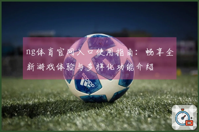 ng体育官网入口使用指南：畅享全新游戏体验与多样化功能介绍