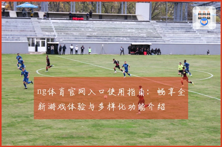 ng体育官网入口使用指南：畅享全新游戏体验与多样化功能介绍