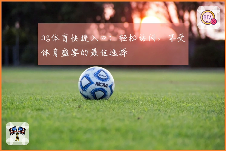 ng体育快捷入口：轻松访问，享受体育盛宴的最佳选择
