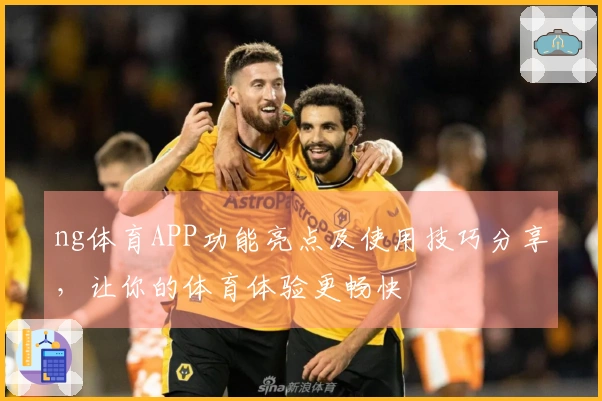 ng体育APP功能亮点及使用技巧分享，让你的体育体验更畅快
