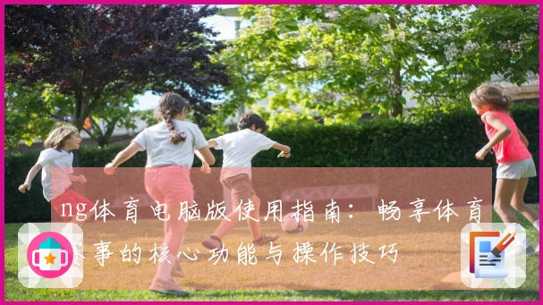 ng体育电脑版使用指南：畅享体育赛事的核心功能与操作技巧