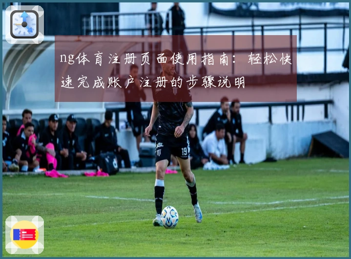 ng体育注册页面使用指南:轻松快速完成账户注册的步骤说明