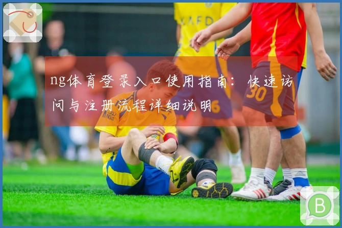 ng体育登录入口使用指南:快速访问与注册流程详细说明