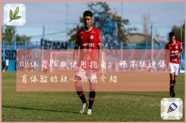 ng体育PC版使用指南：畅享极速体育体验的核心功能介绍