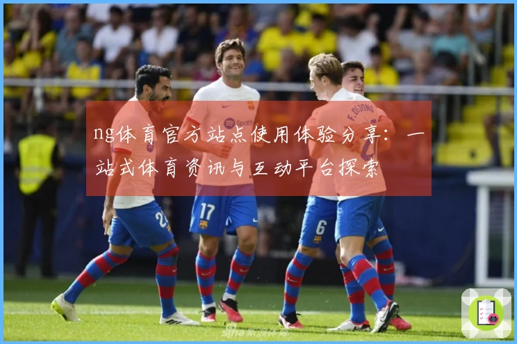 ng体育官方站点使用体验分享：一站式体育资讯与互动平台探索