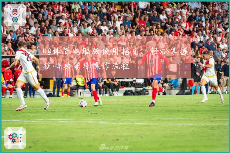 ng体育电脑版使用指南：轻松掌握核心功能与操作流程