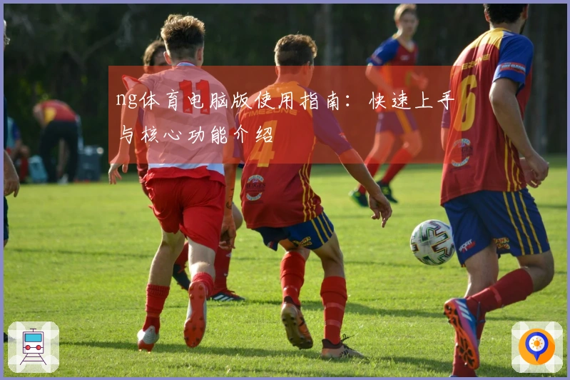 ng体育电脑版使用指南：快速上手与核心功能介绍
