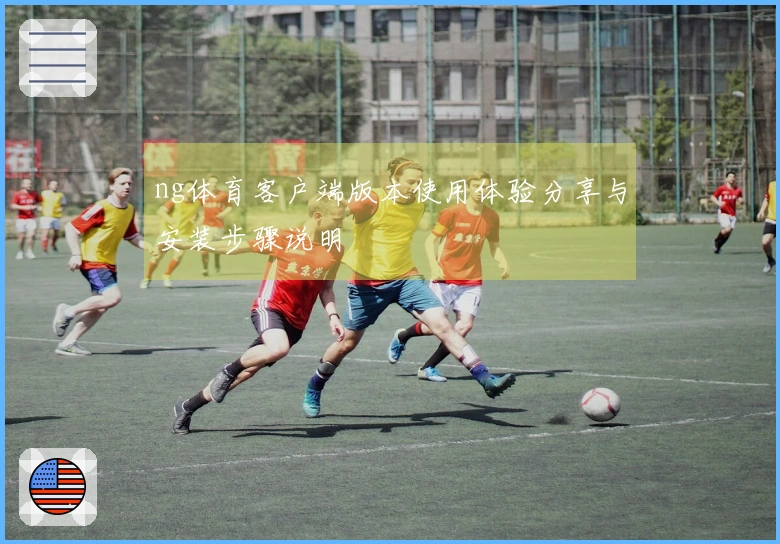 ng体育客户端版本使用体验分享与安装步骤说明