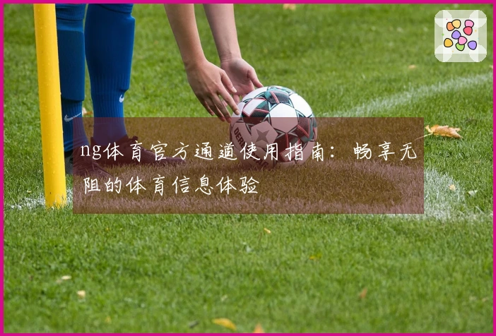 ng体育官方通道使用指南：畅享无阻的体育信息体验