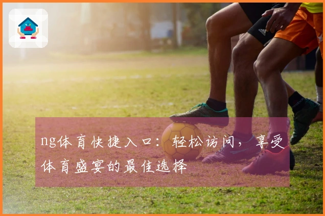 ng体育快捷入口：轻松访问，享受体育盛宴的最佳选择