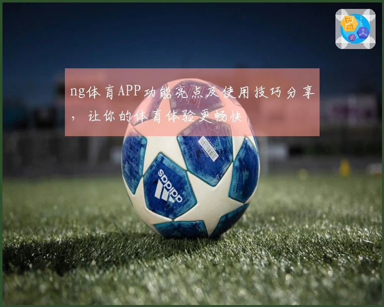 ng体育APP功能亮点及使用技巧分享，让你的体育体验更畅快
