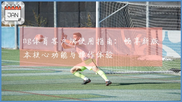ng体育客户端使用指南：畅享新版本核心功能与操作体验