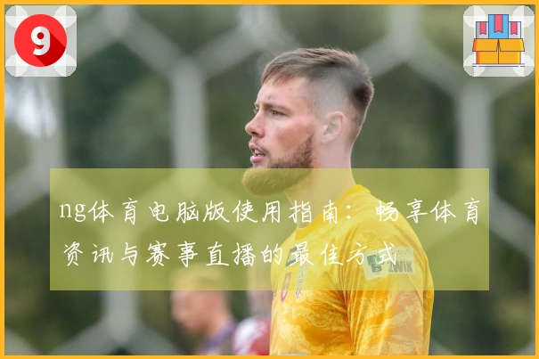 ng体育电脑版使用指南：畅享体育资讯与赛事直播的最佳方式