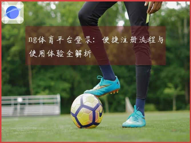 ng体育平台登录：便捷注册流程与使用体验全解析